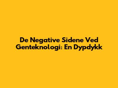 De Negative Sidene Ved Genteknologi: En Dypdykk