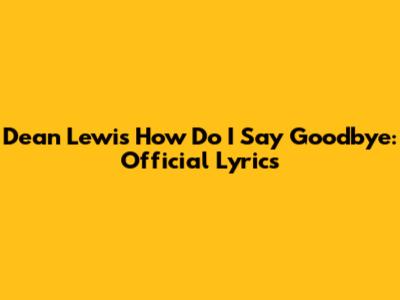 Dean Lewis 'How Do I Say Goodbye': Official Lyrics