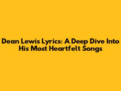 Dean Lewis Lyrics: A Deep Dive Into His Most Heartfelt Songs