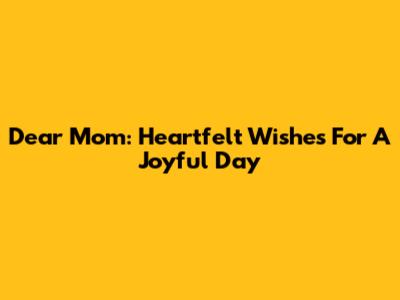 Dear Mom: Heartfelt Wishes For A Joyful Day