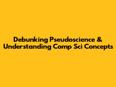 Debunking Pseudoscience & Understanding Comp Sci Concepts