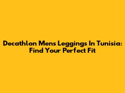Decathlon Men's Leggings In Tunisia: Find Your Perfect Fit