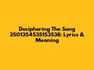 Deciphering The Song 3501354535153538: Lyrics & Meaning