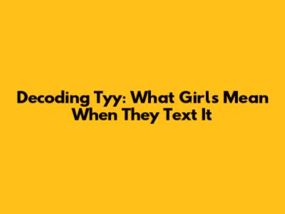 Decoding "Tyy": What Girls Mean When They Text It