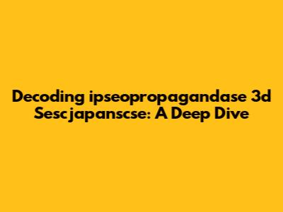 Decoding 'ipseopropagandase 3d Sescjapanscse': A Deep Dive