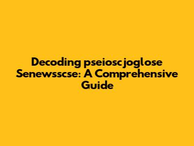 Decoding 'pseioscjoglose Senewsscse': A Comprehensive Guide