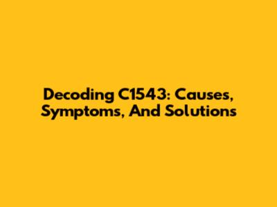 Decoding C1543: Causes, Symptoms, And Solutions