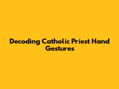 Decoding Catholic Priest Hand Gestures