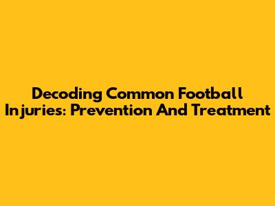 Decoding Common Football Injuries: Prevention And Treatment