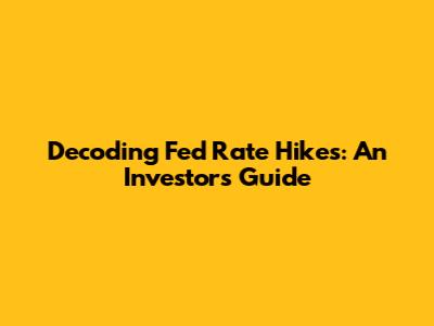 Decoding Fed Rate Hikes: An Investor's Guide