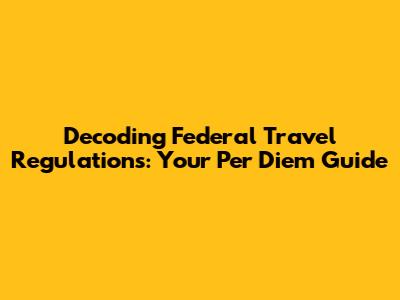 Decoding Federal Travel Regulations: Your Per Diem Guide