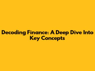 Decoding Finance: A Deep Dive Into Key Concepts