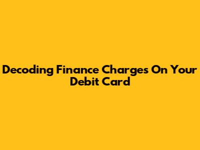 Decoding Finance Charges On Your Debit Card