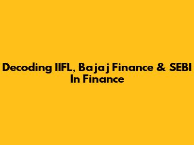 Decoding IIFL, Bajaj Finance & SEBI In Finance
