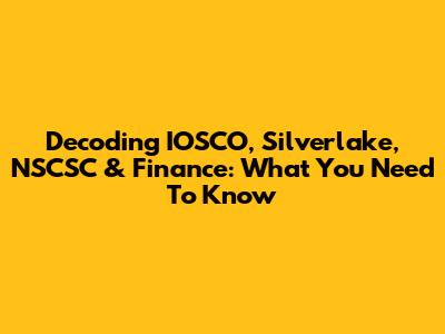 Decoding IOSCO, Silverlake, NSCSC & Finance: What You Need To Know