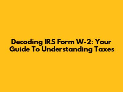 Decoding IRS Form W-2: Your Guide To Understanding Taxes