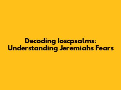 Decoding Ioscpsalms: Understanding Jeremiah's Fears