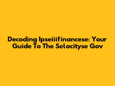 Decoding Ipseiiifinancese: Your Guide To The Selacityse Gov