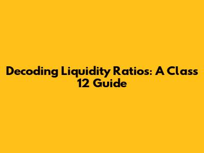 Decoding Liquidity Ratios: A Class 12 Guide