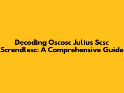 Decoding Oscosc Julius Scsc Screndlesc: A Comprehensive Guide