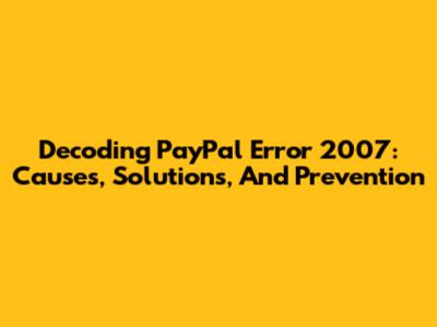 Decoding PayPal Error 2007: Causes, Solutions, And Prevention