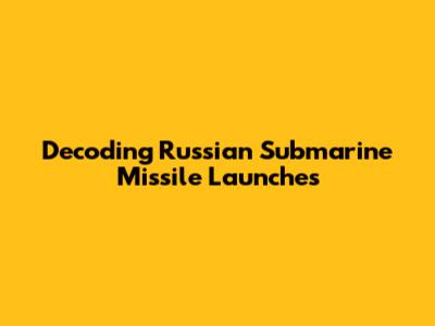 Decoding Russian Submarine Missile Launches