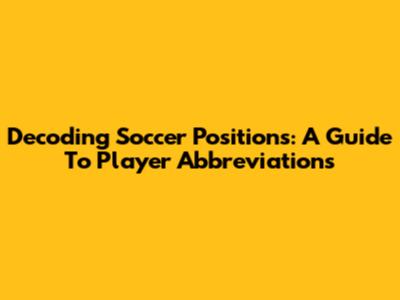 Decoding Soccer Positions: A Guide To Player Abbreviations