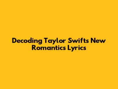 Decoding Taylor Swift's 'New Romantics' Lyrics