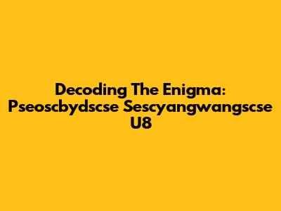Decoding The Enigma: Pseoscbydscse Sescyangwangscse U8