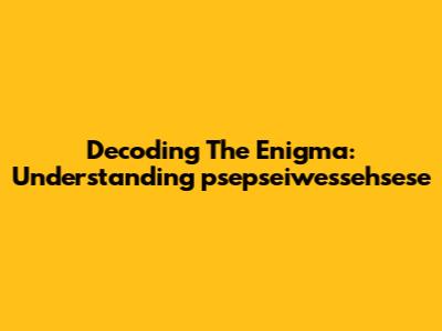Decoding The Enigma: Understanding "psepseiwessehsese"