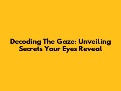 Decoding The Gaze: Unveiling Secrets Your Eyes Reveal