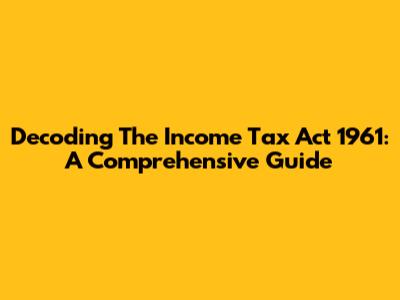 Decoding The Income Tax Act 1961: A Comprehensive Guide