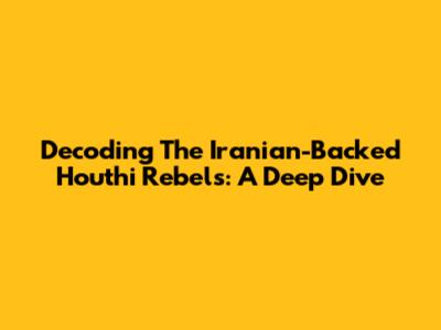 Decoding The Iranian-Backed Houthi Rebels: A Deep Dive