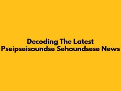 Decoding The Latest Pseipseisoundse Sehoundsese News