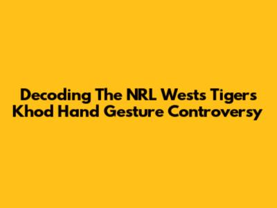 Decoding The NRL Wests Tigers Khod Hand Gesture Controversy