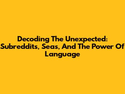 Decoding The Unexpected: Subreddits, Seas, And The Power Of Language