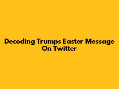 Decoding Trump's Easter Message On Twitter