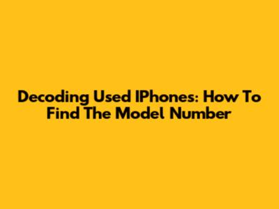 Decoding Used IPhones: How To Find The Model Number