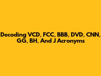 Decoding VCD, FCC, BBB, DVD, CNN, GG, BH, And J Acronyms