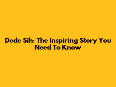 Dede Sih: The Inspiring Story You Need To Know