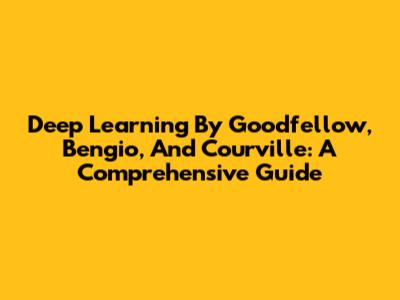 Deep Learning By Goodfellow, Bengio, And Courville: A Comprehensive Guide