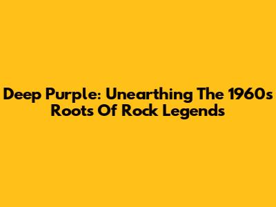 Deep Purple: Unearthing The 1960s Roots Of Rock Legends