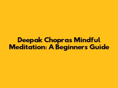 Deepak Chopra's Mindful Meditation: A Beginner's Guide