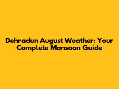 Dehradun August Weather: Your Complete Monsoon Guide