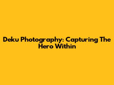 Deku Photography: Capturing The Hero Within