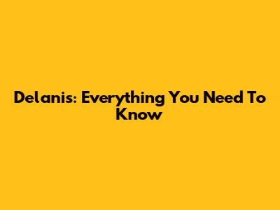 Delanis: Everything You Need To Know
