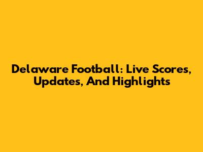 Delaware Football: Live Scores, Updates, And Highlights