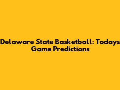 Delaware State Basketball: Today's Game Predictions