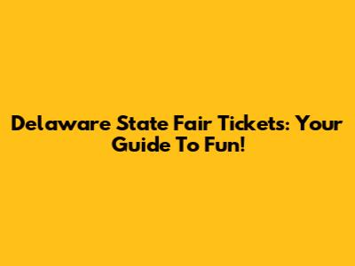 Delaware State Fair Tickets: Your Guide To Fun!