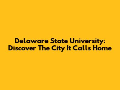 Delaware State University: Discover The City It Calls Home